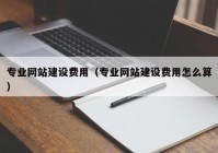 专业网站建设费用（专业网站建设费用怎么算）