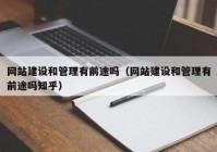 网站建设和管理有前途吗（网站建设和管理有前途吗知乎）