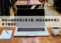 微信小程序开发工具下载（微信小程序开发工具下载地址）