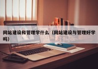 网站建设和管理学什么（网站建设与管理好学吗）