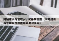 网站建设与管理php试卷及答案（网站建设与管理案例教程期末考试答案）