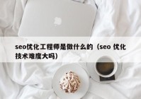 seo优化工程师是做什么的（seo 优化技术难度大吗）