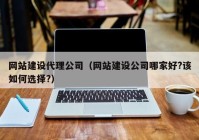 网站建设代理公司（网站建设公司哪家好?该如何选择?）