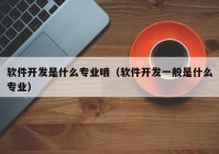 软件开发是什么专业哦（软件开发一般是什么专业）