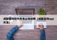 成都游戏软件开发公司招聘（成都游戏app开发）