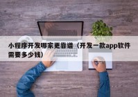 小程序开发哪家更靠谱（开发一款app软件需要多少钱）