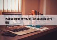 天津seo优化外包公司（天津seo渠道代理）