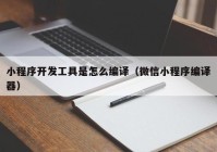 小程序开发工具是怎么编译（微信小程序编译器）