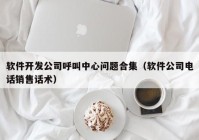 软件开发公司呼叫中心问题合集（软件公司电话销售话术）