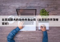 北京比较大的软件开发公司（北京软件开发哪家好）