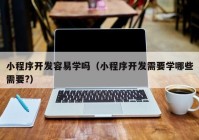 小程序开发容易学吗（小程序开发需要学哪些需要?）