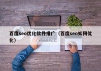 百度seo优化软件推广（百度seo如何优化）