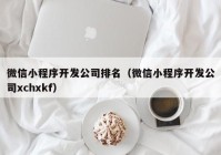 微信小程序开发公司排名（微信小程序开发公司xchxkf）