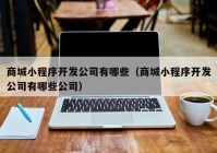 商城小程序开发公司有哪些（商城小程序开发公司有哪些公司）