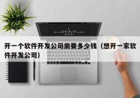 开一个软件开发公司需要多少钱（想开一家软件开发公司）