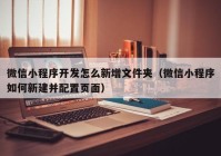 微信小程序开发怎么新增文件夹（微信小程序如何新建并配置页面）