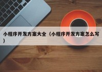 小程序开发方案大全（小程序开发方案怎么写）