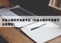 抖音小程序开发者平台（抖音小程序开发者平台有哪些）