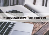 在线网站建设哪家便宜（网站建站哪家好）