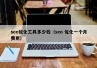 seo优化工具多少钱（seo 优化一个月费用）