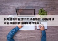 网站建设与管理2021试卷答案（网站建设与管理案例教程期末考试答案）