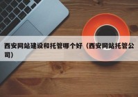 西安网站建设和托管哪个好（西安网站托管公司）