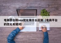 电商平台和seo优化有什么区别（电商平台的优化关键词）