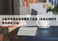 小程序开发北京华网天下首选（北京小程序开发华网天下hj）