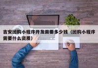 吉安团购小程序开发需要多少钱（团购小程序需要什么资质）