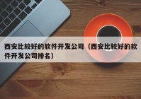 西安比较好的软件开发公司（西安比较好的软件开发公司排名）