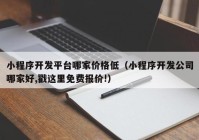 小程序开发平台哪家价格低（小程序开发公司哪家好,戳这里免费报价!）