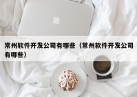 常州软件开发公司有哪些（常州软件开发公司有哪些）