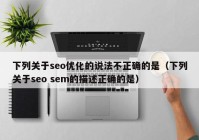 下列关于seo优化的说法不正确的是（下列关于seo sem的描述正确的是）