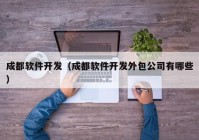 成都软件开发（成都软件开发外包公司有哪些）