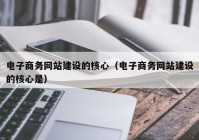 电子商务网站建设的核心（电子商务网站建设的核心是）