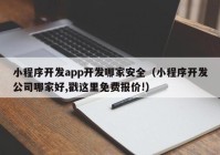 小程序开发app开发哪家安全（小程序开发公司哪家好,戳这里免费报价!）