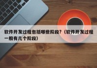 软件开发过程包括哪些阶段?（软件开发过程一般有几个阶段）