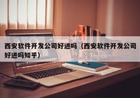 西安软件开发公司好进吗（西安软件开发公司好进吗知乎）